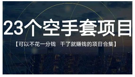 23个空手套项目大合集，0成本0投入，干了就赚钱纯空手套生意经-阿戒项目库