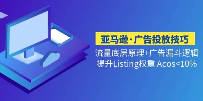 亚马逊·广告投放技巧流量底层 广告漏斗逻辑 提升Listing权重 Acos-阿戒项目库