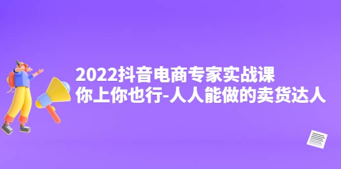 2022抖音电商专家实战课，你上你也行-人人能做的卖货达人-阿戒项目库