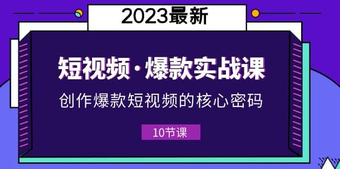 2023短视频·爆款实战课，创作·爆款短视频的核心·密码（10节视频课）-阿戒项目库