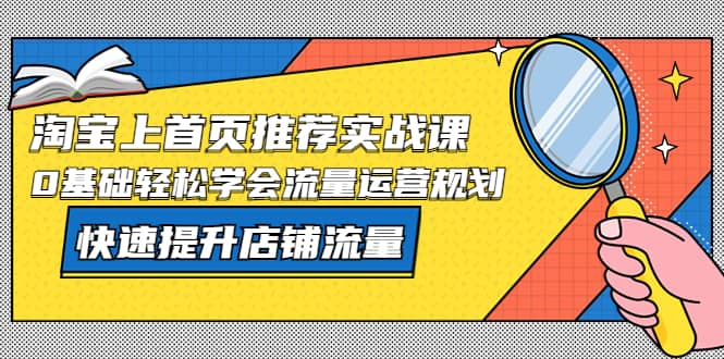 淘宝上首页/推荐实战课：0基础轻松学会流量运营规划，快速提升店铺流量-阿戒项目库