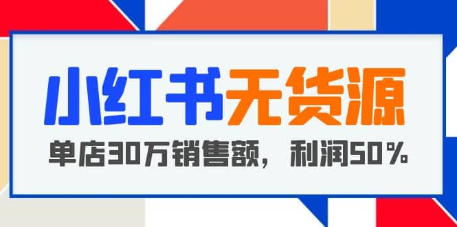 小红书无货源项目：从0-1从开店到爆单 单店30万销售额 利润50%【5月更新】-阿戒项目库