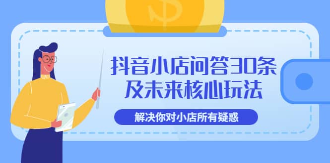 抖音小店问答30条及未来核心玩法，解决你对小店所有疑惑【3节视频课】-阿戒项目库