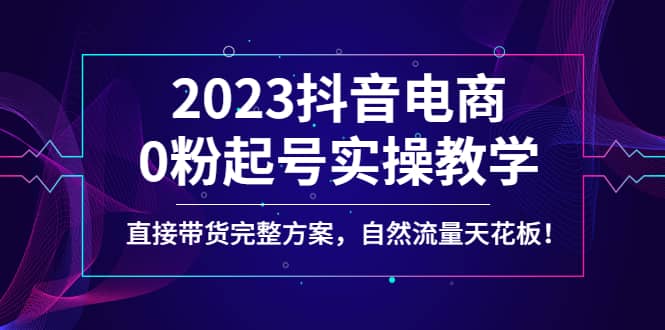 2023抖音电商0粉起号实操教学，直接带货完整方案，自然流量天花板-阿戒项目库