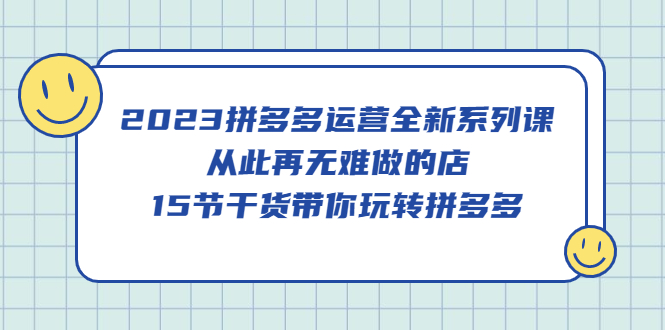 2023拼多多运营全新系列课，从此再无难做的店，15节干货带你玩转拼多多-阿戒项目库