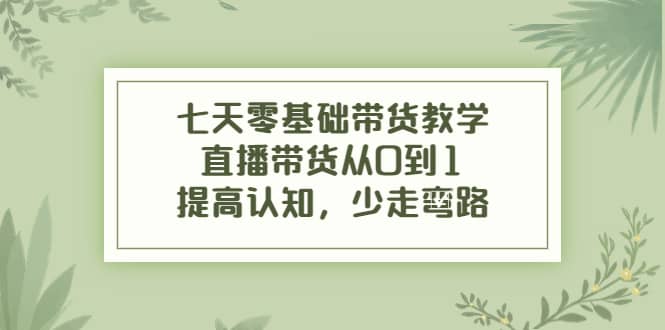 七天零基础带货教学，直播带货从0到1，提高认知，少走弯路-阿戒项目库