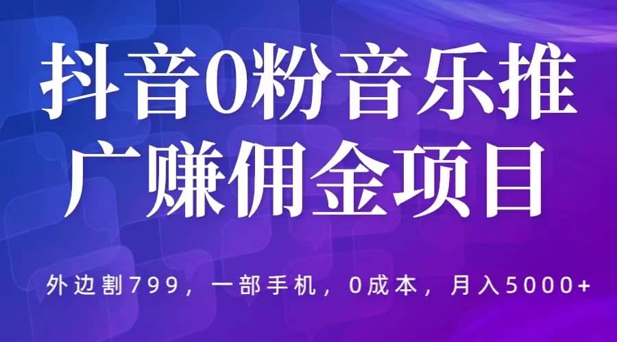 抖音0粉音乐推广赚佣金项目，外边割799，一部手机0成本就可操作，月入5000-阿戒项目库