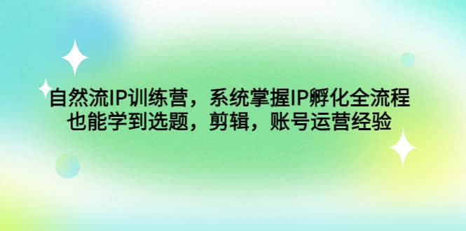 自然流IP训练营，系统掌握IP孵化全流程，也能学到选题，剪辑，账号运营经验-阿戒项目库