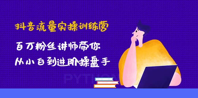 抖音流量实操训练营：百万粉丝讲师带你从小白到进阶操盘手-阿戒项目库