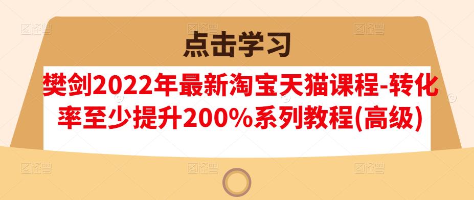 樊剑2022年最新淘宝天猫课程-转化率至少提升200%系列教程(高级)-阿戒项目库