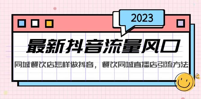 2023最新抖音流量风口，同城餐饮店怎样做抖音，餐饮同城直播店引流方法-阿戒项目库