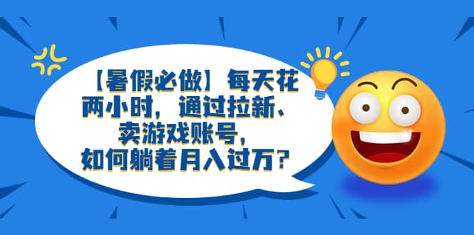 【暑假必做】每天花两小时，通过拉新、卖游戏账号，如何躺着月入过万？-阿戒项目库