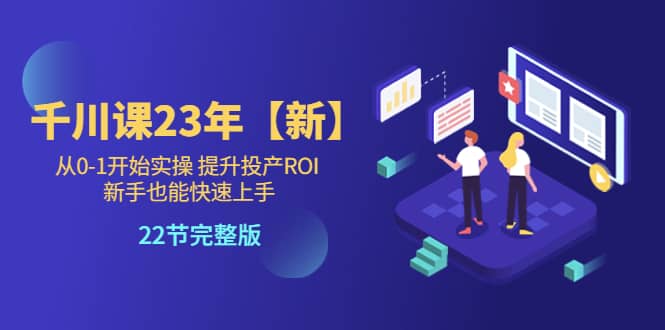 千川课23年【新】从0-1开始实操 提升投产ROI 新手也能快速上手 22节完整版-阿戒项目库