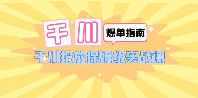 千川-爆单实战指南：千川投放保姆级实战课（22节课时）-阿戒项目库