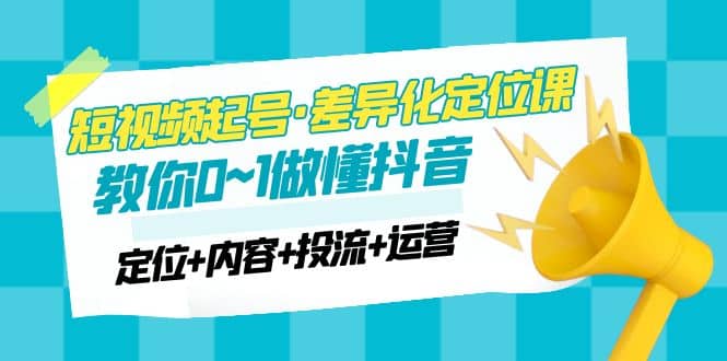 2023短视频起号·差异化定位课：0~1做懂抖音（定位 内容 投流 运营）-阿戒项目库