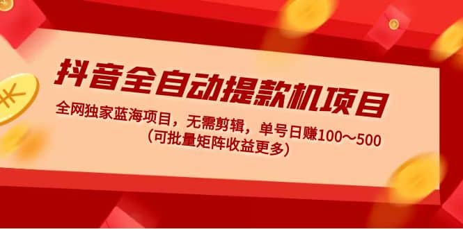 抖音全自动提款机项目：独家蓝海 无需剪辑 单号日赚100～500 (可批量矩阵)-阿戒项目库