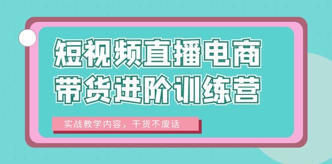 短视频直播电商带货进阶训练营：实战教学内容，干货不废话-阿戒项目库