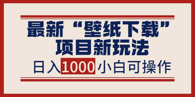 最新“壁纸下载”项目新玩法，小白零基础照抄也能日入1000-阿戒项目库