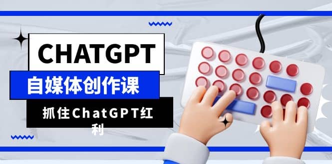 ChatGPT自媒体创作课，抓住ChatGPT红利，助你创作效率提升10倍-阿戒项目库