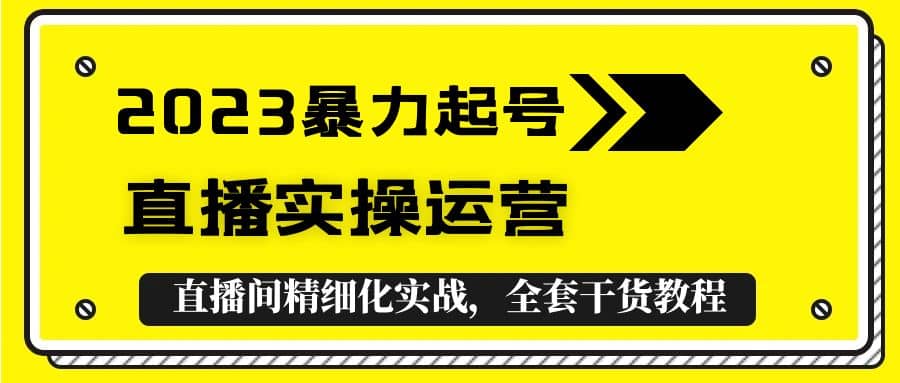 2023暴力起号 直播实操运营，全套直播间精细化实战，全套干货教程-阿戒项目库