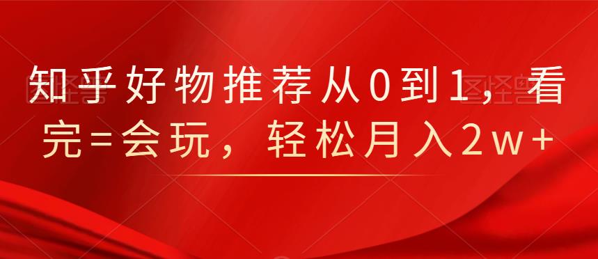 知乎好物推荐从0到1，看完=会玩，轻松月入2w-阿戒项目库