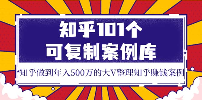 知乎101个可复制案例库，知乎做到年入500万的大V整理知乎賺钱案例-阿戒项目库