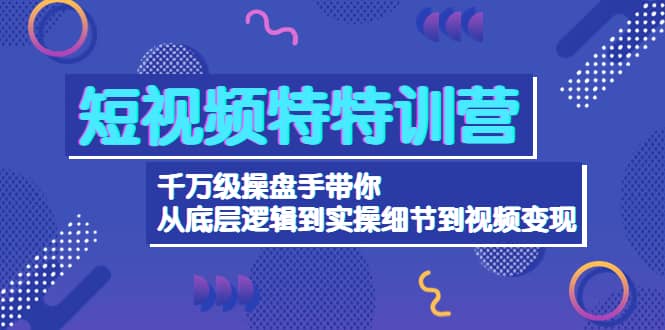 短视频特特训营：千万级操盘手带你从底层逻辑到实操细节到变现-价值2580-阿戒项目库