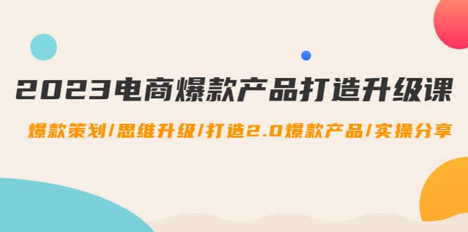 2023电商爆款产品打造升级课：爆款策划/思维升级/打造2.0爆款产品/【推荐】-阿戒项目库