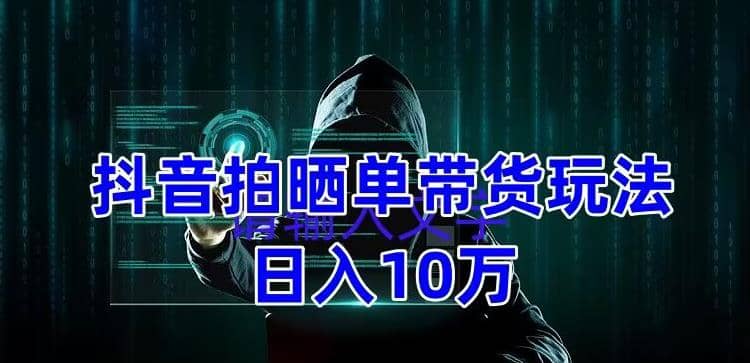 抖音拍晒单带货玩法分享 项目整体流程简单 有团队实测【教程 素材】-阿戒项目库