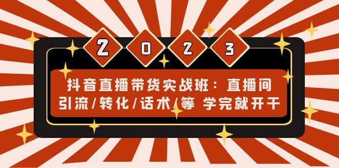 抖音直播带货实战班：直播间引流/转化/话术/等 学完就开干(无水印)-阿戒项目库