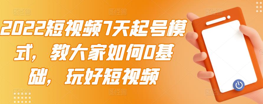 2022短视频7天起号模式，教大家如何0基础，玩好短视频-阿戒项目库