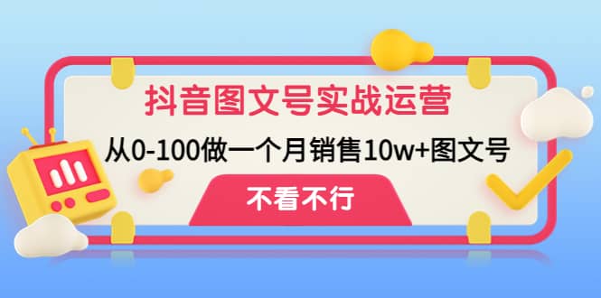 抖音图文号实战运营教程：从0-100做一个月销售10w 图文号-阿戒项目库