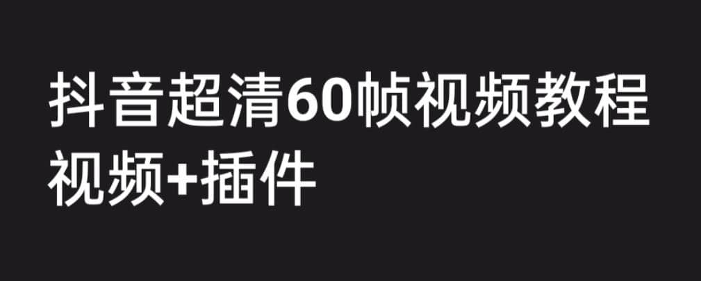 外面收费2300的抖音高清60帧视频教程，学会如何制作视频（教程 插件）-阿戒项目库