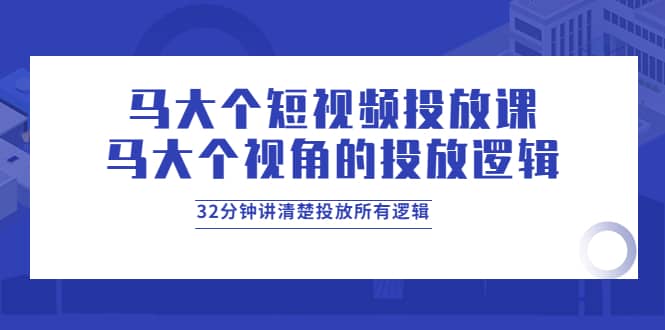 马大个短视频投放课，马大个视角的投放逻辑，32分钟讲清楚投放所有逻辑-阿戒项目库