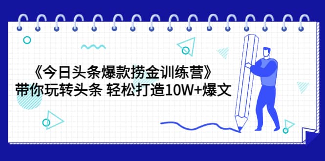 《今日头条爆款捞金训练营》带你玩转头条 轻松打造10W 爆文（44节课）-阿戒项目库