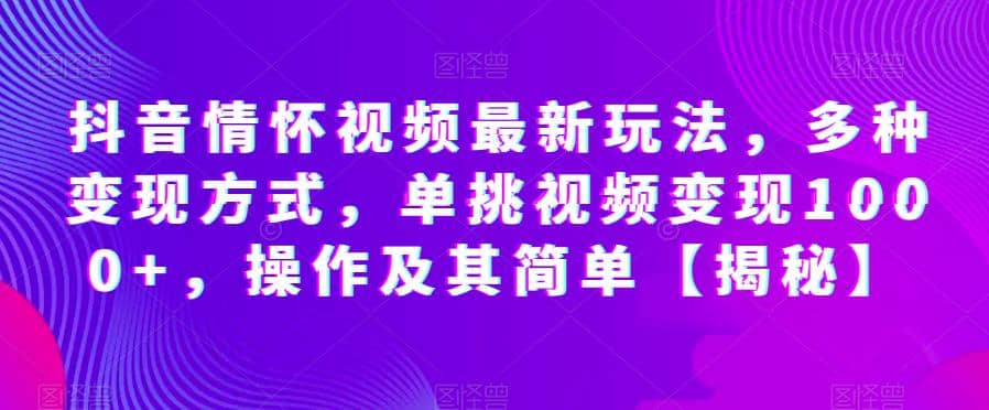 抖音情怀视频最新玩法，多种变现方式，单挑视频变现1000 ，操作及其简单【揭秘】-阿戒项目库