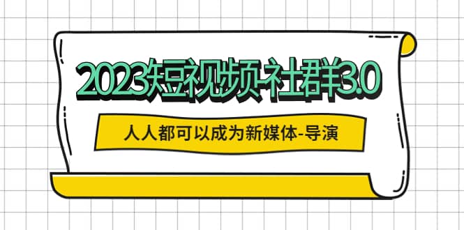 2023短视频-社群3.0，人人都可以成为新媒体-导演 (包含内部社群直播课全套)-阿戒项目库