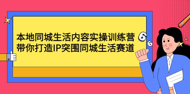 本地同城生活内容实操训练营：带你打造IP突围同城生活赛道-阿戒项目库