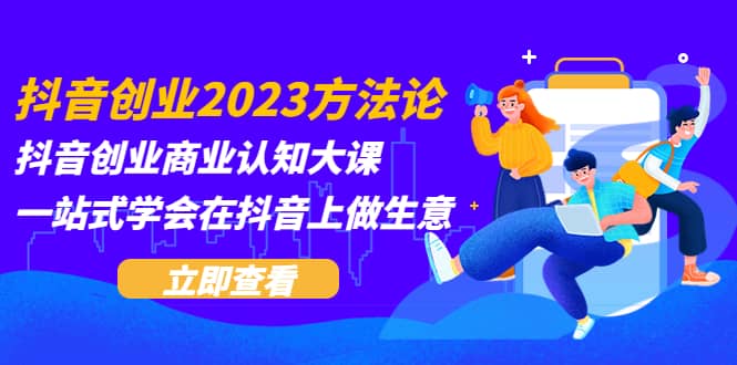 抖音创业2023方法论：抖音创业商业认知大课，一站式学会在抖音上做生意-阿戒项目库