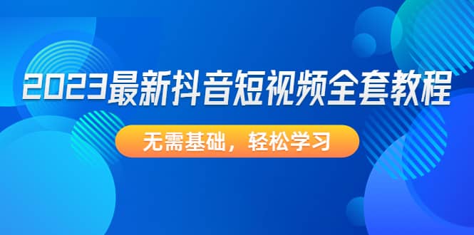 2023最新抖音短视频全套教程，无需基础，轻松学习-阿戒项目库