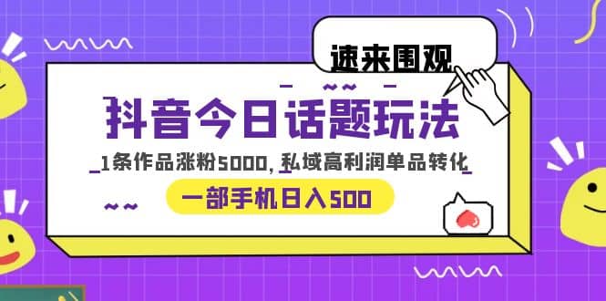 抖音今日话题玩法，1条作品涨粉5000，私域高利润单品转化 一部手机日入500-阿戒项目库