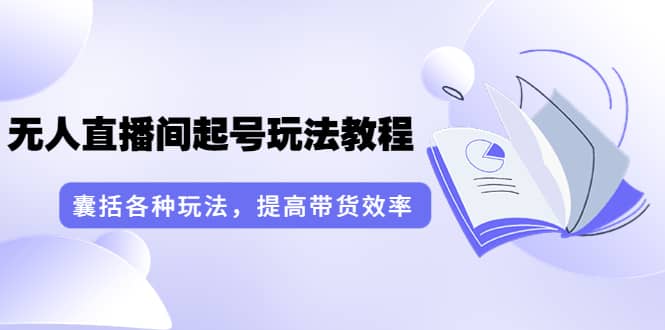 言团队·无人直播间起号玩法教程：囊括各种玩法，提高带货效率（17节课）-阿戒项目库