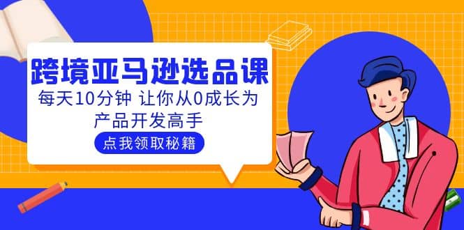 聪明人都在学的跨境亚马逊选品课：每天10分钟 让你从0成长为产品开发高手-阿戒项目库