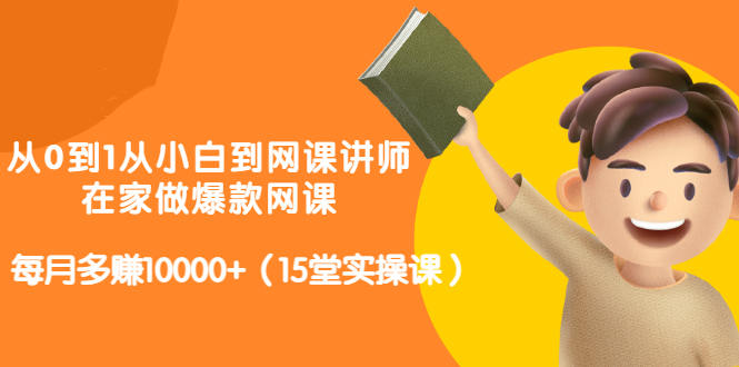 从0到1从小白到网课讲师：在家做爆款网课，每月多赚10000 （15堂实操课）-阿戒项目库