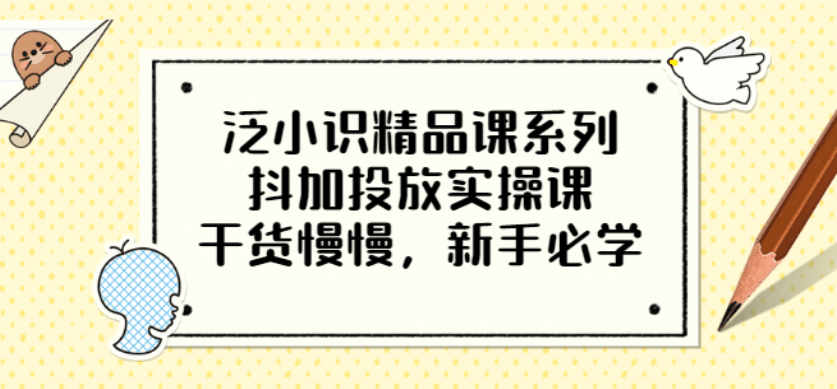 泛小识精品课系列：抖加投放实操课，干货慢慢，新手必学（12节视频课）-阿戒项目库