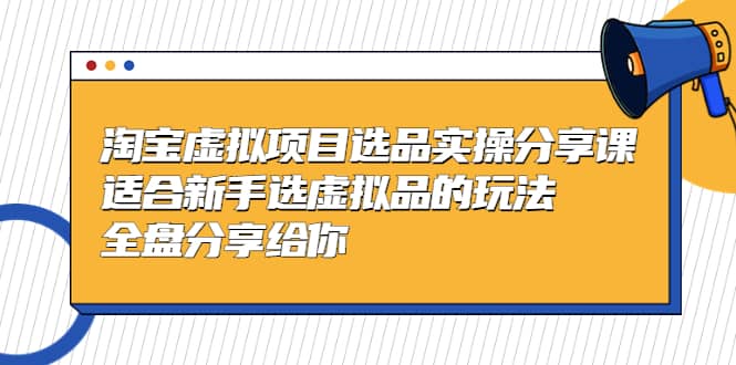 淘宝虚拟项目选品实操分享课，适合新手选虚拟品的玩法 全盘分享给你-阿戒项目库