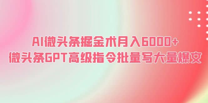 AI微头条掘金术月入6000  微头条GPT高级指令批量写大量爆文-阿戒项目库