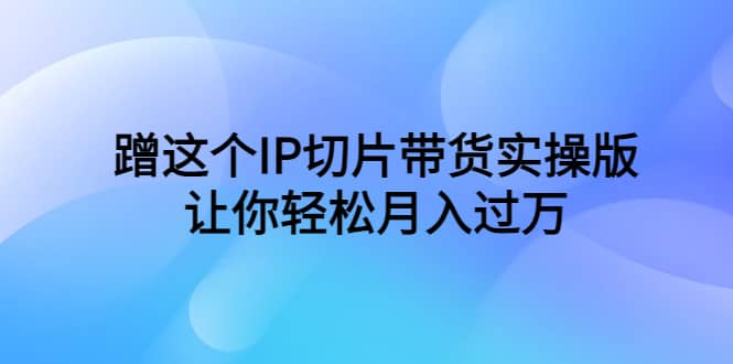 蹭这个IP切片带货实操版，让你轻松月入过万（教程 素材）-阿戒项目库