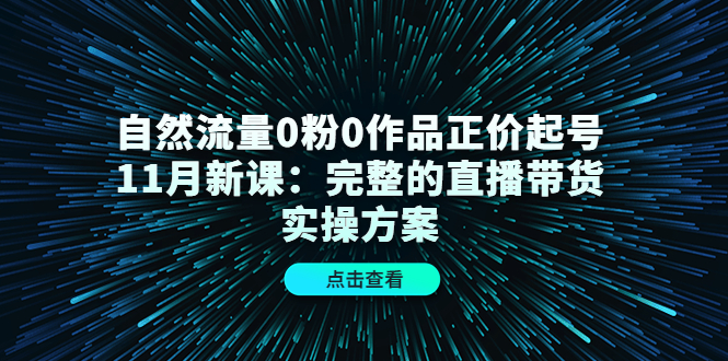 自然流量0粉0作品正价起号11月新课：完整的直播带货实操方案-阿戒项目库