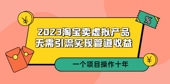 2023淘宝卖虚拟产品，无需引流实现管道收益 一个项目能操作十年-阿戒项目库